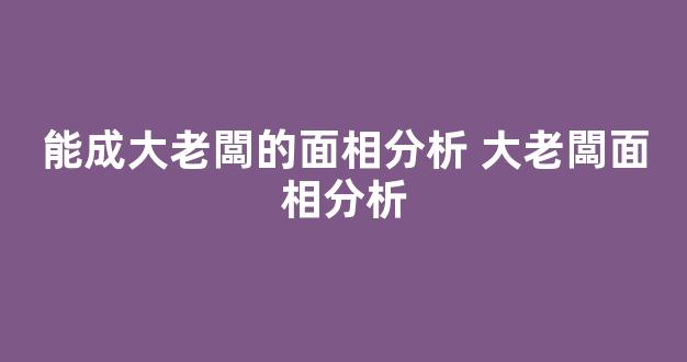 能成大老闆的面相分析 大老闆面相分析